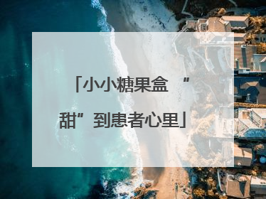 小小糖果盒 “甜”到患者心里