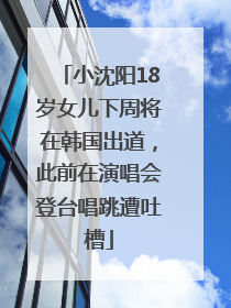 小沈阳18岁女儿下周将在韩国出道，此前在演唱会登台唱跳遭吐槽