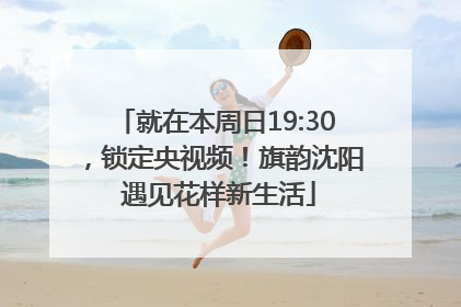 就在本周日19:30，锁定央视频！旗韵沈阳 遇见花样新生活