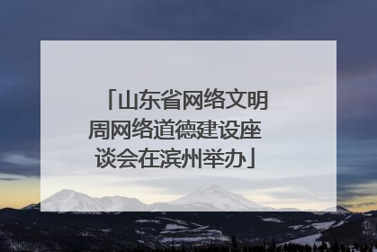 山东省网络文明周网络道德建设座谈会在滨州举办