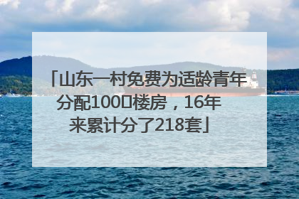 山东一村免费为适龄青年分配100㎡楼房，16年来累计分了218套