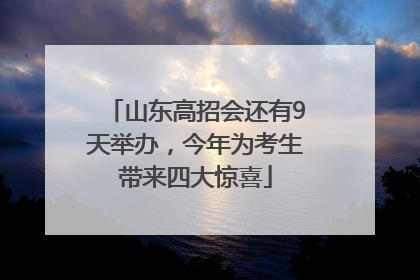 山东高招会还有9天举办，今年为考生带来四大惊喜
