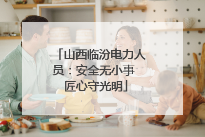 山西临汾电力人员：安全无小事 匠心守光明