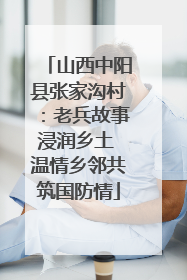 山西中阳县张家沟村：老兵故事浸润乡土 温情乡邻共筑国防情