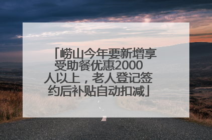 崂山今年要新增享受助餐优惠2000人以上，老人登记签约后补贴自动扣减