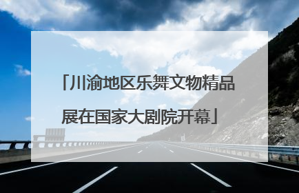 川渝地区乐舞文物精品展在国家大剧院开幕