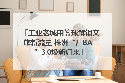 工业老城用篮球解锁文旅新流量 株洲“厂BA”3.0焕新归来