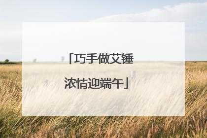 巧手做艾锤 浓情迎端午