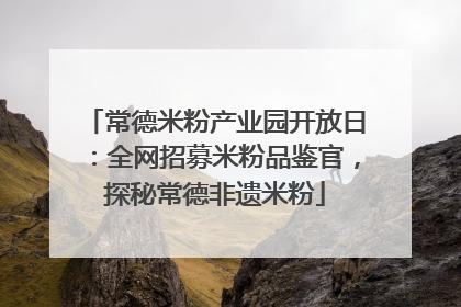 常德米粉产业园开放日：全网招募米粉品鉴官，探秘常德非遗米粉