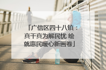 广信区四十八镇：真干真为解民忧 绘就惠民暖心新画卷