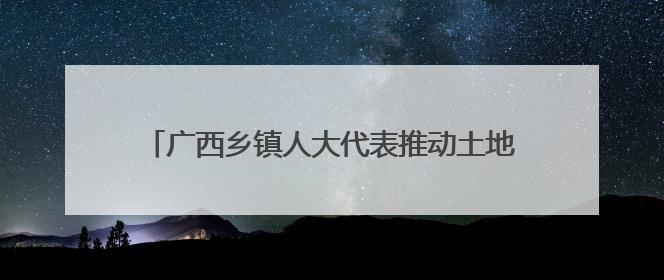 广西乡镇人大代表推动土地盘活 撂荒地变“致富园”