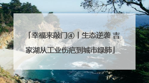 幸福来敲门④丨生态逆袭 吉家湖从工业伤疤到城市绿肺