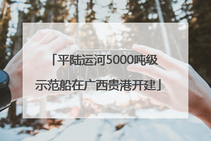 平陆运河5000吨级示范船在广西贵港开建