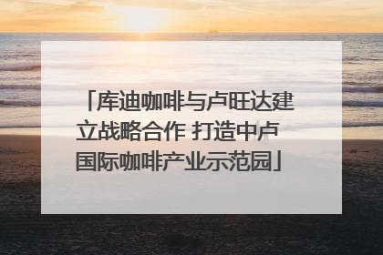 库迪咖啡与卢旺达建立战略合作 打造中卢国际咖啡产业示范园