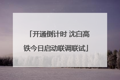 开通倒计时 沈白高铁今日启动联调联试