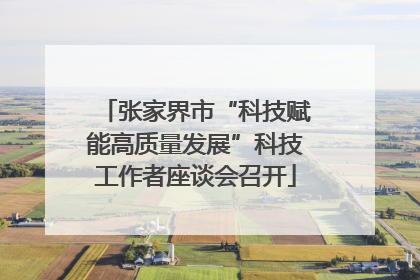 张家界市“科技赋能高质量发展”科技工作者座谈会召开