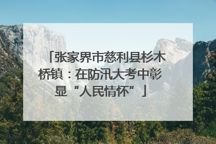 张家界市慈利县杉木桥镇：在防汛大考中彰显“人民情怀”