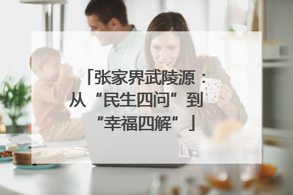 张家界武陵源：从“民生四问”到“幸福四解”