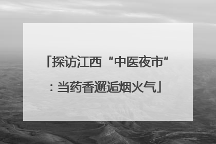 探访江西“中医夜市”：当药香邂逅烟火气