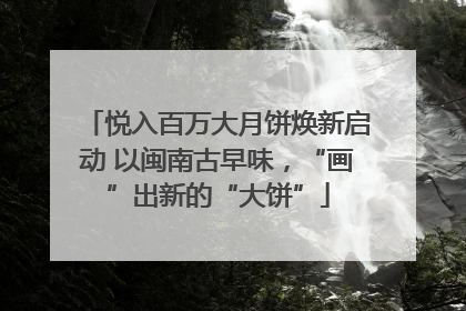 悦入百万大月饼焕新启动 以闽南古早味，“画”出新的“大饼”