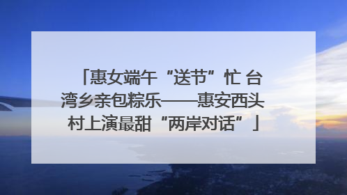 惠女端午“送节”忙 台湾乡亲包粽乐——惠安西头村上演最甜“两岸对话”