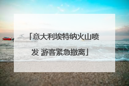 意大利埃特纳火山喷发 游客紧急撤离