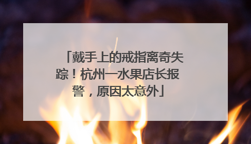 戴手上的戒指离奇失踪！杭州一水果店长报警，原因太意外