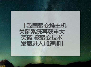 我国聚变堆主机关键系统再获重大突破 核聚变技术发展进入加速期