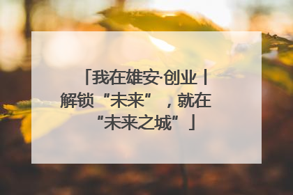 我在雄安·创业丨解锁“未来”，就在“未来之城”