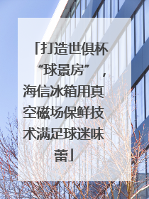 打造世俱杯“球景房”，海信冰箱用真空磁场保鲜技术满足球迷味蕾