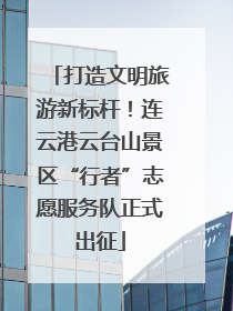 打造文明旅游新标杆！连云港云台山景区“行者”志愿服务队正式出征