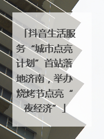 抖音生活服务“城市点亮计划”首站落地济南，举办烧烤节点亮“夜经济”