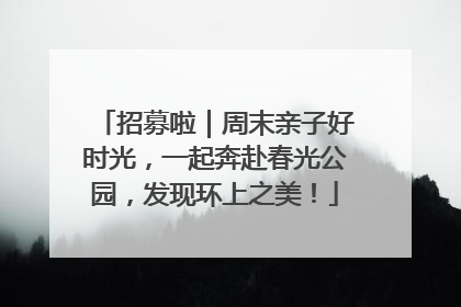 招募啦｜周末亲子好时光，一起奔赴春光公园，发现环上之美！