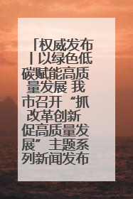 权威发布丨以绿色低碳赋能高质量发展 我市召开“抓改革创新 促高质量发展”主题系列新闻发布会第七场