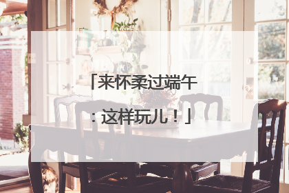 来怀柔过端午：这样玩儿！