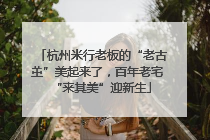 杭州米行老板的“老古董”美起来了，百年老宅“来其美”迎新生