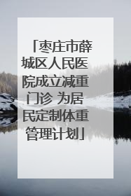 枣庄市薛城区人民医院成立减重门诊 为居民定制体重管理计划