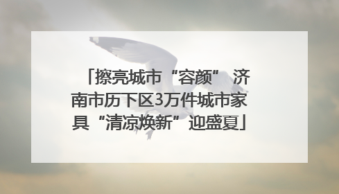 擦亮城市“容颜” 济南市历下区3万件城市家具“清凉焕新”迎盛夏