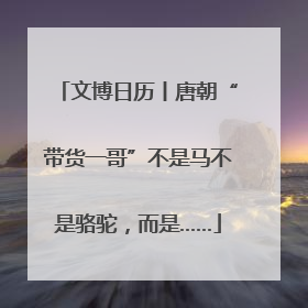 文博日历丨唐朝“带货一哥”不是马不是骆驼，而是……