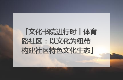 文化书院进行时丨体育路社区：以文化为纽带 构建社区特色文化生态