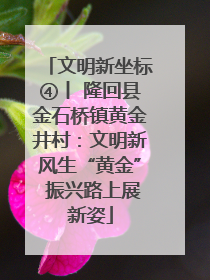 文明新坐标④丨 隆回县金石桥镇黄金井村：文明新风生“黄金” 振兴路上展新姿