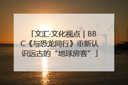 文汇·文化视点｜BBC《与恐龙同行》重新认识远古的“地球房客”