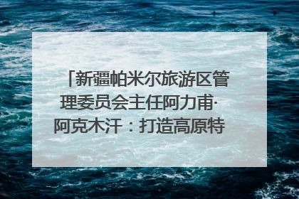 新疆帕米尔旅游区管理委员会主任阿力甫·阿克木汗：打造高原特色文旅品牌 推动县域旅游高质量发展｜第七届全国县域旅游研究成果发布系列活动