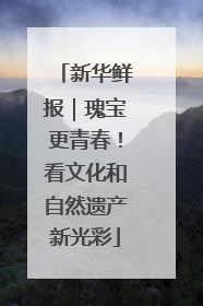 新华鲜报｜瑰宝更青春！看文化和自然遗产新光彩