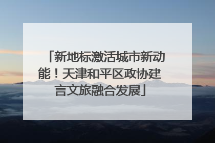 新地标激活城市新动能！天津和平区政协建言文旅融合发展