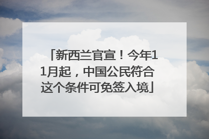 新西兰官宣！今年11月起，中国公民符合这个条件可免签入境