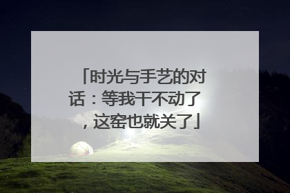 时光与手艺的对话：等我干不动了，这窑也就关了
