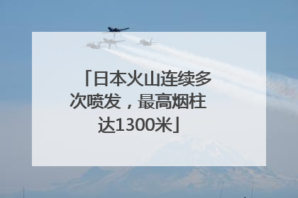 日本火山连续多次喷发，最高烟柱达1300米