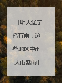 明天辽宁省有雨，这些地区中雨大雨暴雨