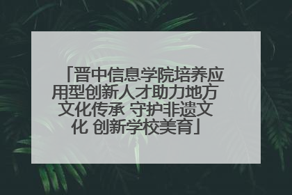 晋中信息学院培养应用型创新人才助力地方文化传承 守护非遗文化 创新学校美育